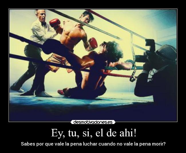 Ey, tu, si, el de ahi! - Sabes por que vale la pena luchar cuando no vale la pena morir?