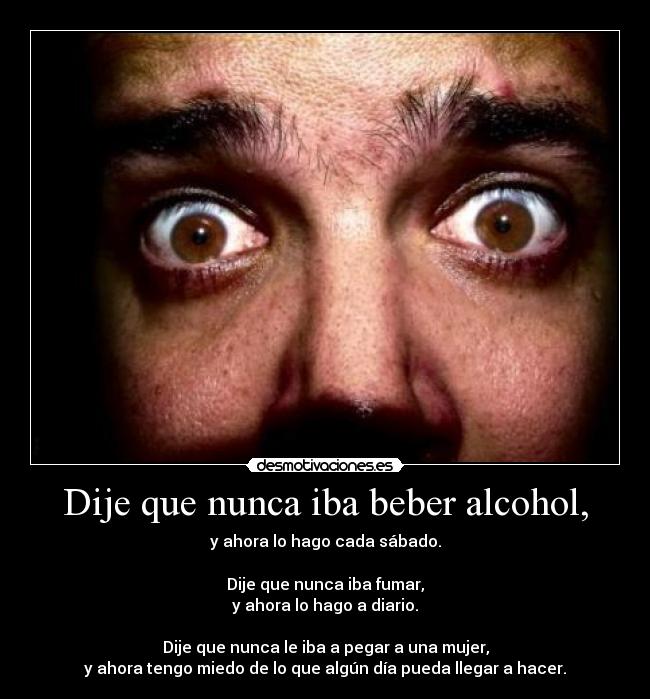 Dije que nunca iba beber alcohol, -