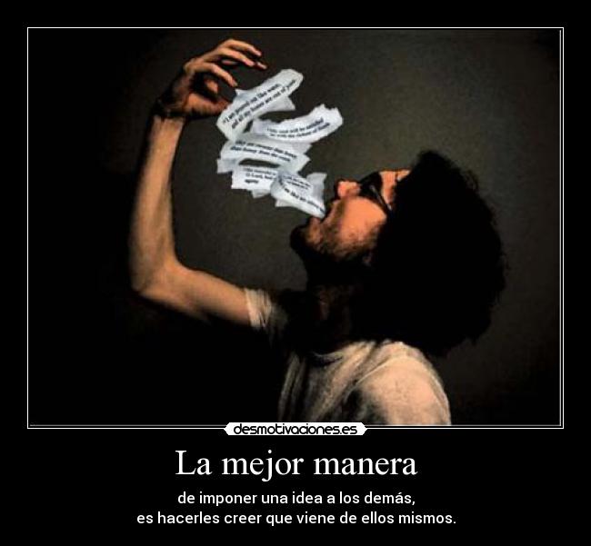 La mejor manera - de imponer una idea a los demás,
es hacerles creer que viene de ellos mismos.