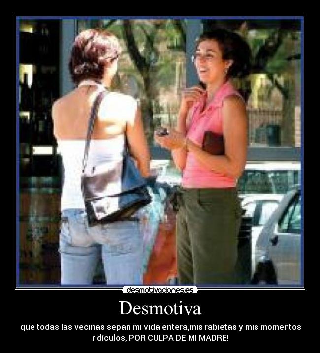 Desmotiva - que todas las vecinas sepan mi vida entera,mis rabietas y mis momentos
ridículos,¡POR CULPA DE MI MADRE!