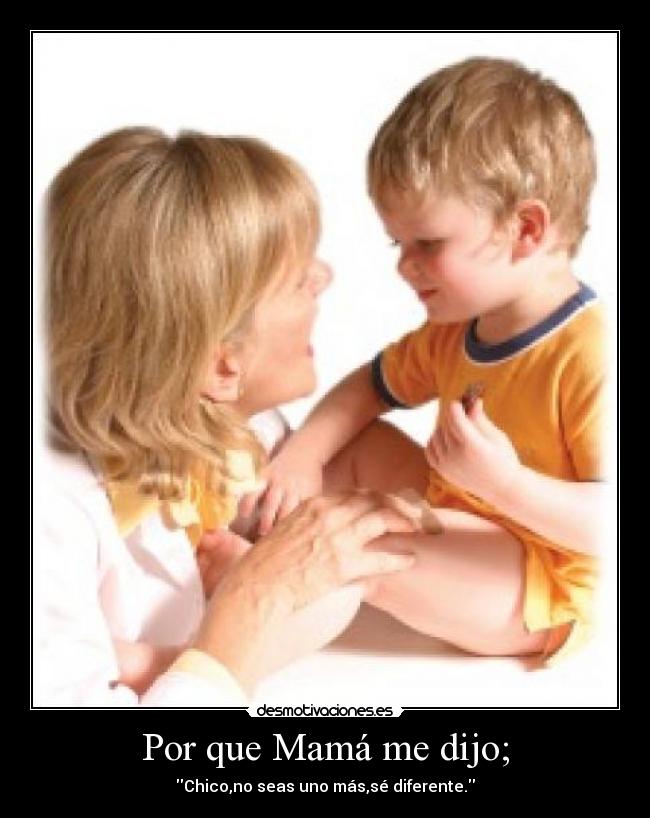 Por que Mamá me dijo; - Chico,no seas uno más,sé diferente.