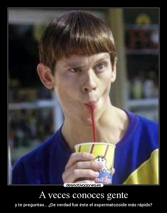 A veces conoces gente - y te preguntas... ¿De verdad fue éste el espermatozoide más rápido?
