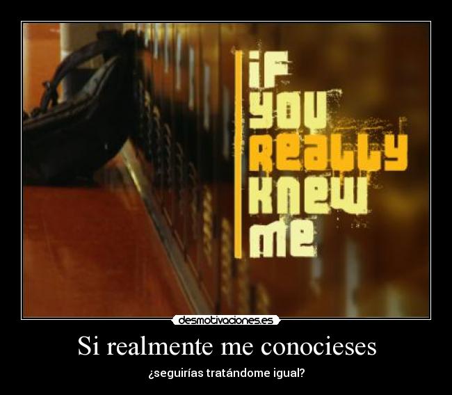 Si realmente me conocieses - ¿seguirías tratándome igual?