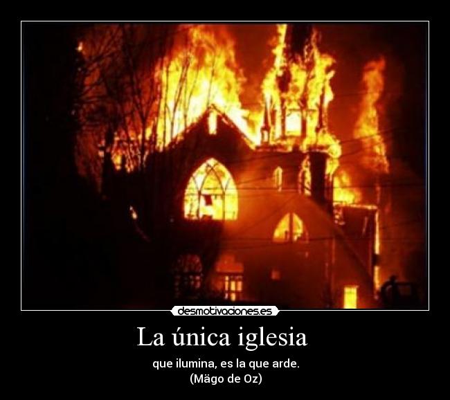 La única iglesia - que ilumina, es la que arde.
(Mägo de Oz)