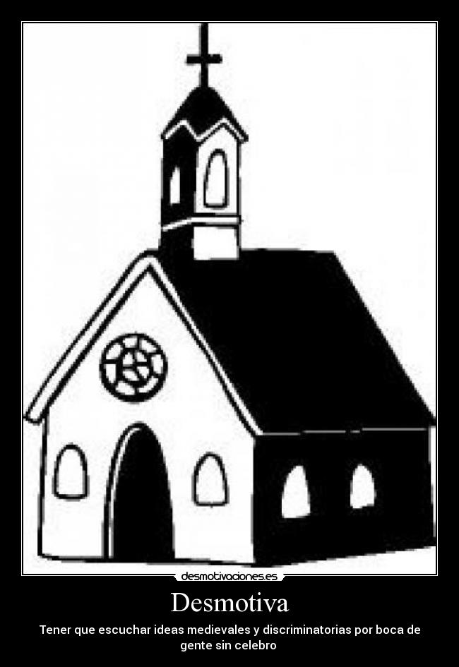 Desmotiva - Tener que escuchar ideas medievales y discriminatorias por boca de
gente sin celebro 
