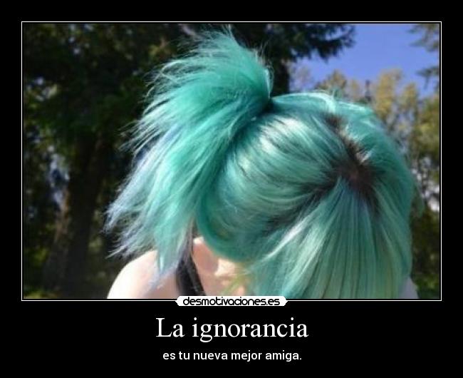 La ignorancia - es tu nueva mejor amiga.