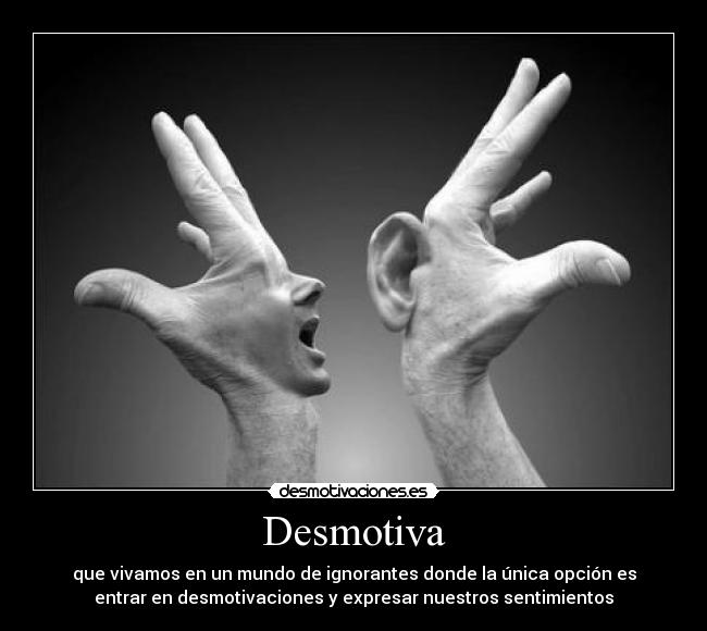 Desmotiva - que vivamos en un mundo de ignorantes donde la única opción es
entrar en desmotivaciones y expresar nuestros sentimientos