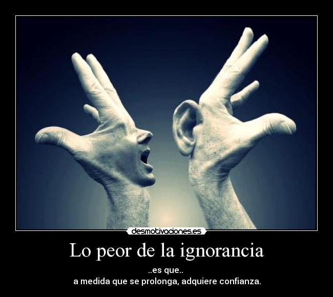 Lo peor de la ignorancia - ..es que..
a medida que se prolonga, adquiere confianza.
