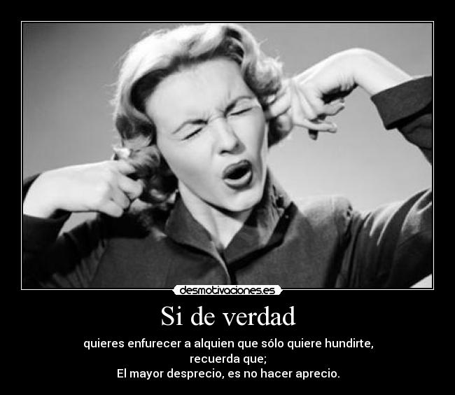 Si de verdad - quieres enfurecer a alquien que sólo quiere hundirte,
recuerda que;
El mayor desprecio, es no hacer aprecio.