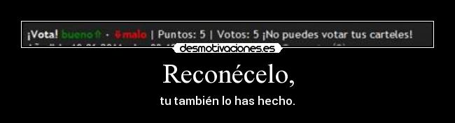 Reconécelo, - tu también lo has hecho.