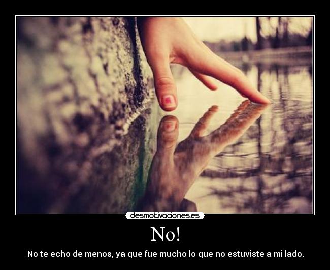 No! - No te echo de menos, ya que fue mucho lo que no estuviste a mi lado.