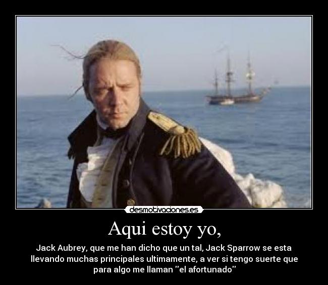 Aqui estoy yo, - Jack Aubrey, que me han dicho que un tal, Jack Sparrow se esta
llevando muchas principales ultimamente, a ver si tengo suerte que
para algo me llaman el afortunado