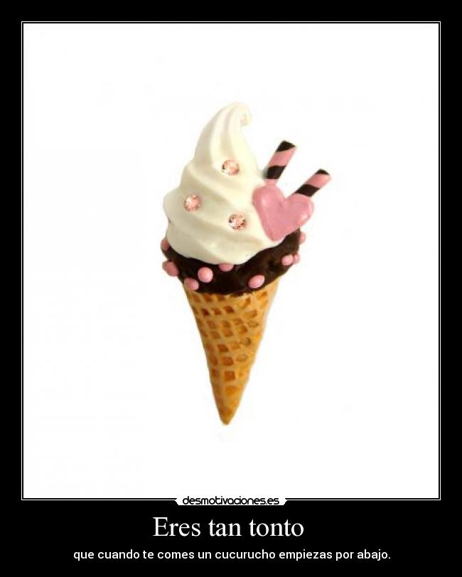 Eres tan tonto  - que cuando te comes un cucurucho empiezas por abajo.