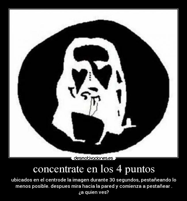 concentrate en los 4 puntos - ubicados en el centrode la imagen durante 30 segundos, pestañeando lo
menos posible. despues mira hacia la pared y comienza a pestañear .
¿a quien ves?