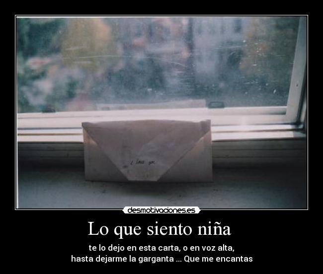 Lo que siento niña - te lo dejo en esta carta, o en voz alta,
hasta dejarme la garganta ... Que me encantas