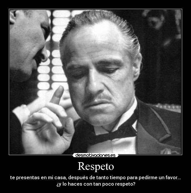 Respeto - te presentas en mi casa, después de tanto tiempo para pedirme un favor...
¿y lo haces con tan poco respeto?