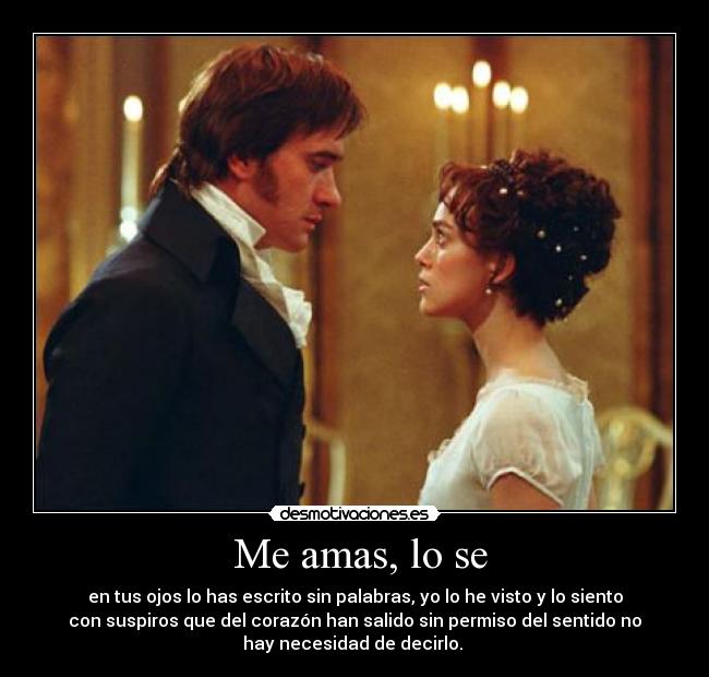 Me amas, lo se - en tus ojos lo has escrito sin palabras, yo lo he visto y lo siento
con suspiros que del corazón han salido sin permiso del sentido no
hay necesidad de decirlo.