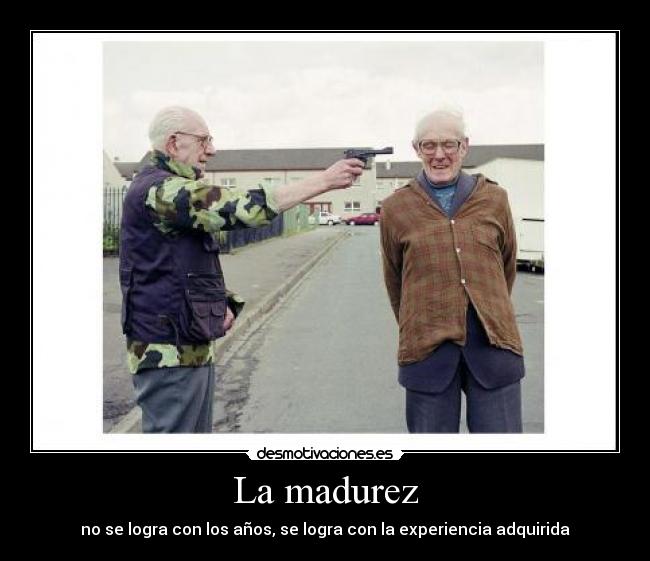 La madurez - no se logra con los años, se logra con la experiencia adquirida