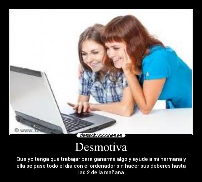 Desmotiva - Que yo tenga que trabajar para ganarme algo y ayude a mi hermana y
ella se pase todo el dia con el ordenador sin hacer sus deberes hasta
las 2 de la mañana