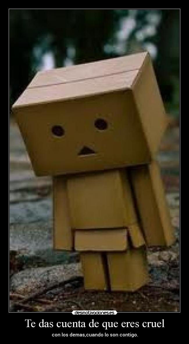 Te das cuenta de que eres cruel -