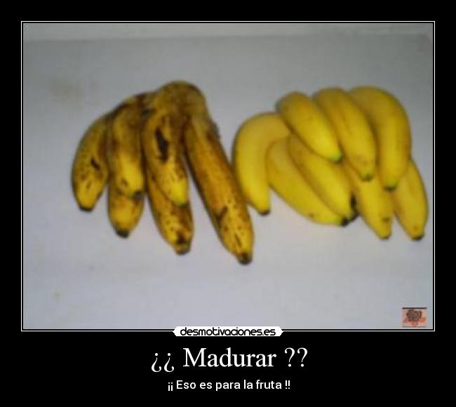 ¿¿ Madurar ?? - ¡¡ Eso es para la fruta !!