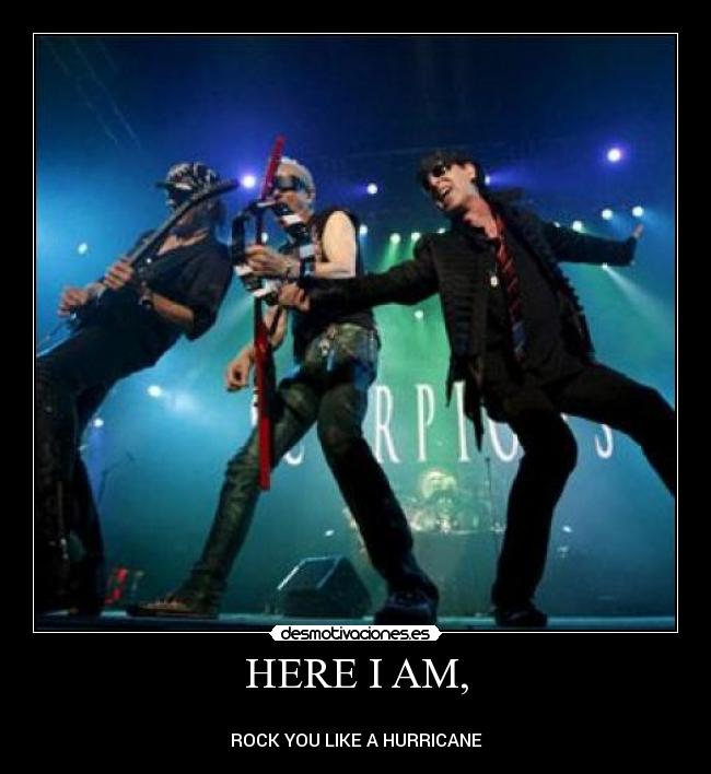 HERE I AM, -
ROCK YOU LIKE A HURRICANE