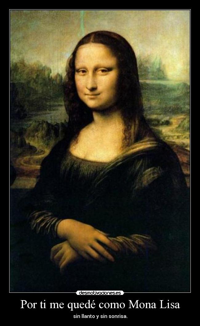 Por ti me quedé como Mona Lisa - sin llanto y sin sonrisa.
