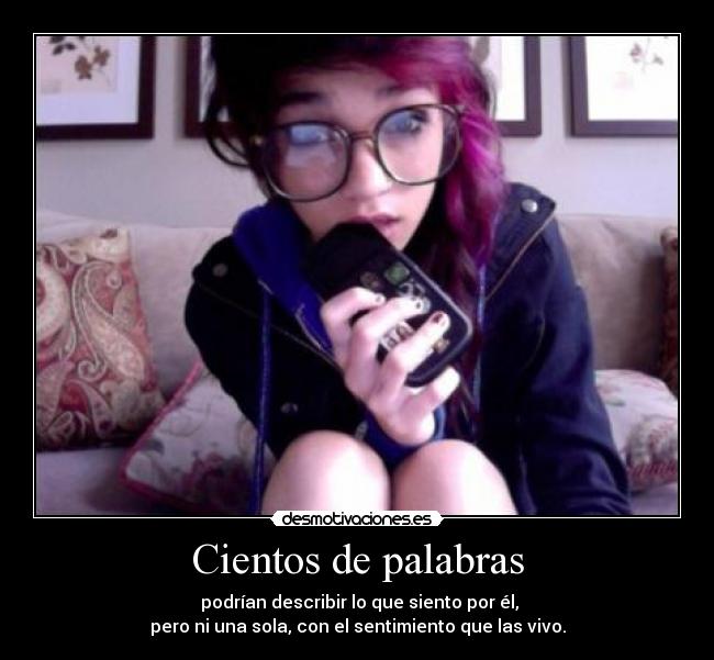 Cientos de palabras - podrían describir lo que siento por él,
pero ni una sola, con el sentimiento que las vivo.