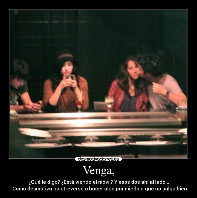 Venga, - ¿Qué le digo? ¿Está viendo el móvil? Y esos dos ahí al lado...
-Como desmotiva no atreverse a hacer algo por miedo a que no salga bien