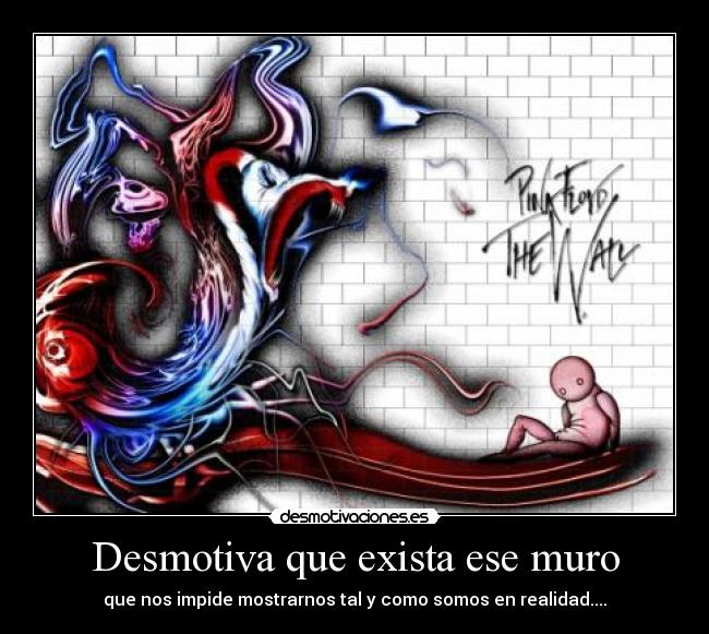 Desmotiva que exista ese muro - que nos impide mostrarnos tal y como somos en realidad....