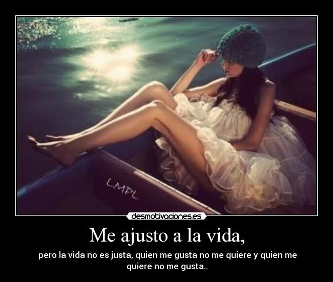 Me ajusto a la vida, -  pero la vida no es justa, quien me gusta no me quiere y quien me quiere no me gusta..