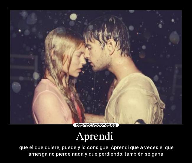 Aprendí - que el que quiere, puede y lo consigue. Aprendí que a veces el que
arriesga no pierde nada y que perdiendo, también se gana.