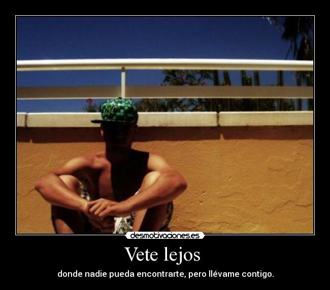 Vete lejos - donde nadie pueda encontrarte, pero llévame contigo.