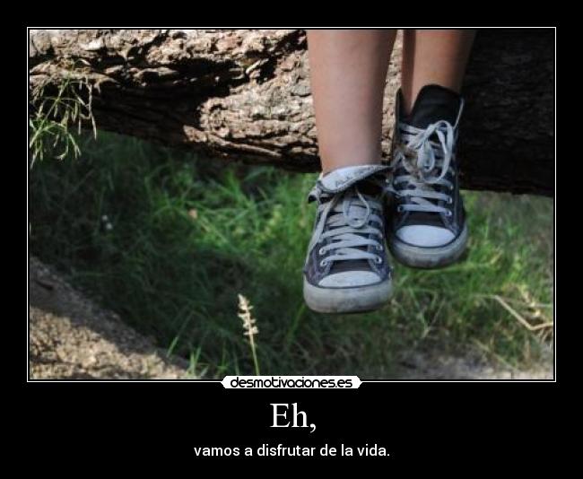 Eh, - vamos a disfrutar de la vida.