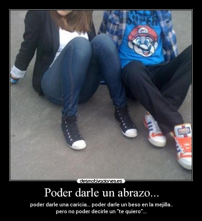 Poder darle un abrazo... - poder darle una caricia... poder darle un beso en la mejilla..
pero no poder decirle un te quiero...