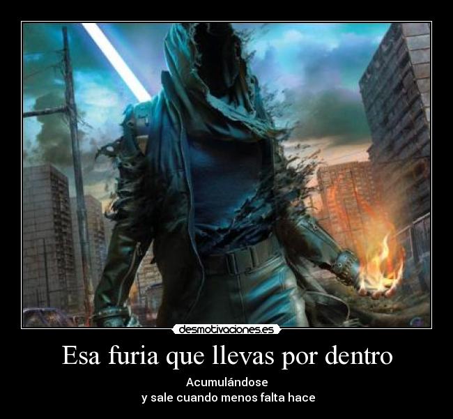 Esa furia que llevas por dentro - Acumulándose
y sale cuando menos falta hace