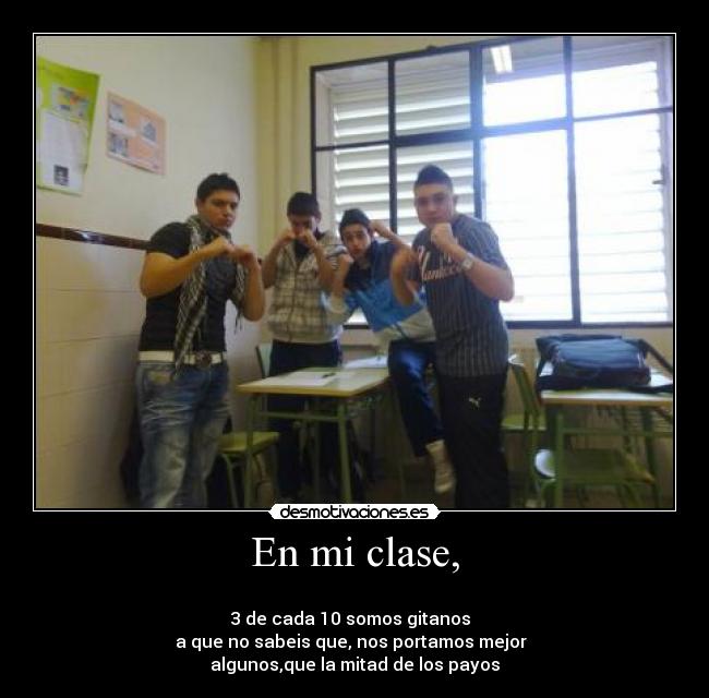 En mi clase, -
3 de cada 10 somos gitanos
a que no sabeis que, nos portamos mejor
algunos,que la mitad de los payos