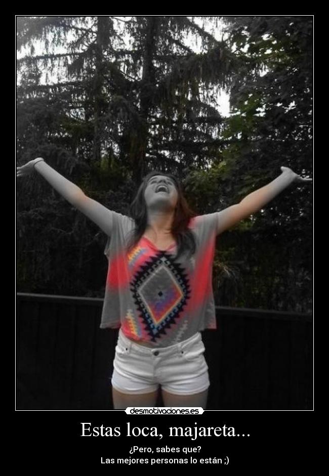 Estas loca, majareta... -
