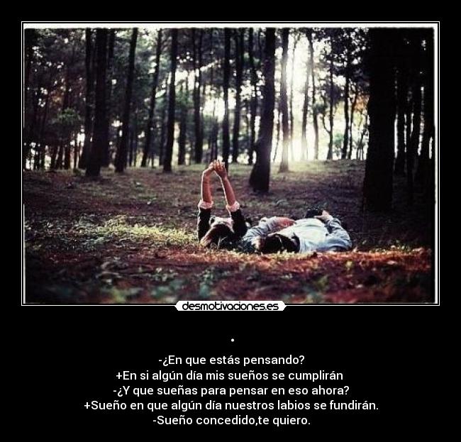 . - -¿En que estás pensando?
+En si algún día mis sueños se cumplirán
-¿Y que sueñas para pensar en eso ahora?
+Sueño en que algún día nuestros labios se fundirán.
-Sueño concedido,te quiero.