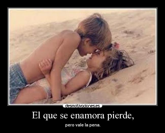 El que se enamora pierde, - pero vale la pena.