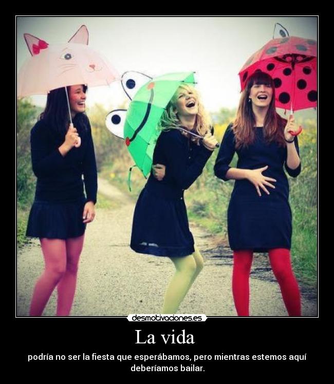 La vida - podría no ser la fiesta que esperábamos, pero mientras estemos aquí
deberíamos bailar.