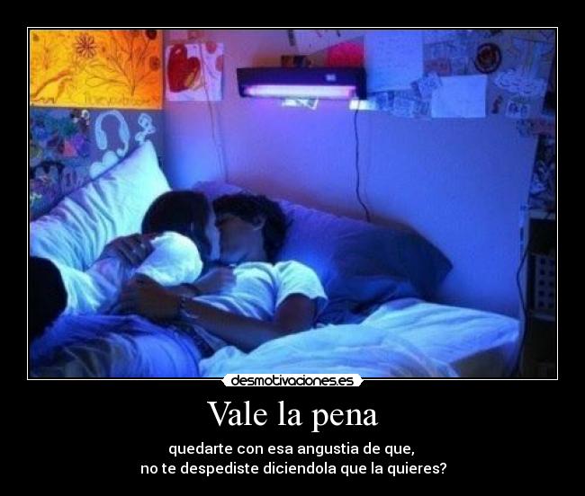 Vale la pena - quedarte con esa angustia de que, 
no te despediste diciendola que la quieres?