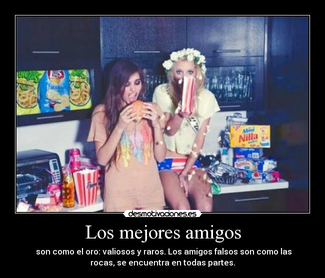 Los mejores amigos - son como el oro: valiosos y raros. Los amigos falsos son como las
rocas, se encuentra en todas partes.