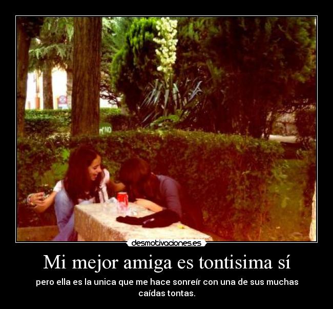 Mi mejor amiga es tontisima sí - pero ella es la unica que me hace sonreír con una de sus muchas caídas tontas.