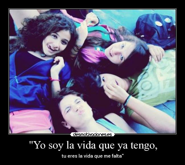 Yo soy la vida que ya tengo, - tu eres la vida que me falta