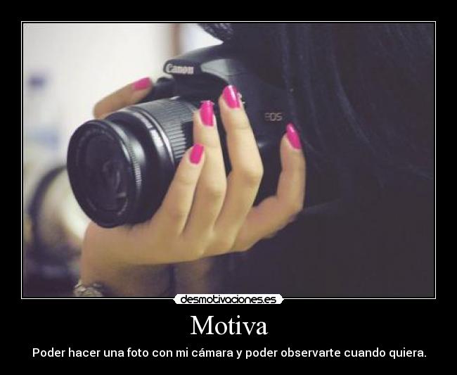 Motiva - Poder hacer una foto con mi cámara y poder observarte cuando quiera.