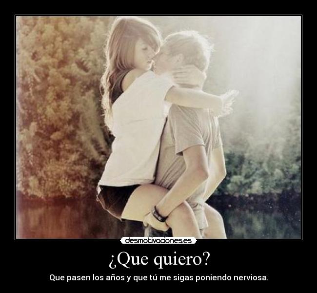 ¿Que quiero? - Que pasen los años y que tú me sigas poniendo nerviosa.