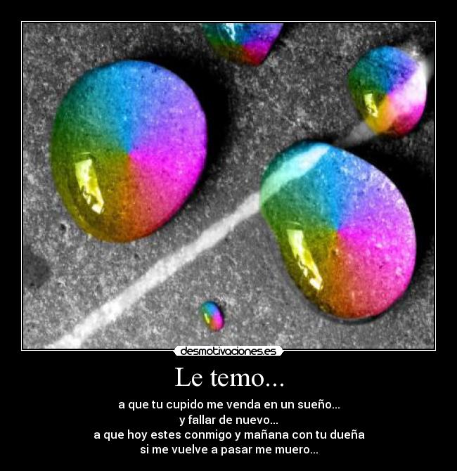 Le temo... - a que tu cupido me venda en un sueño...
y fallar de nuevo...
a que hoy estes conmigo y mañana con tu dueña
si me vuelve a pasar me muero...