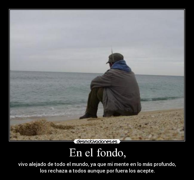 En el fondo, - vivo alejado de todo el mundo, ya que mi mente en lo más profundo,
los rechaza a todos aunque por fuera los acepte.