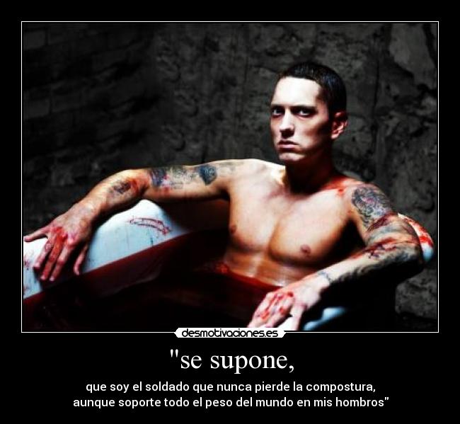 se supone, - que soy el soldado que nunca pierde la compostura,
aunque soporte todo el peso del mundo en mis hombros